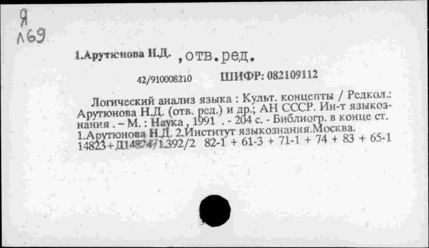 ﻿я
1.Арупснова НД. ,ОТВ.реД.
42/910008210 ШИФР: 082109112
Логический анализ языка : Культ ^«епты / Редкол.:
* 65-1